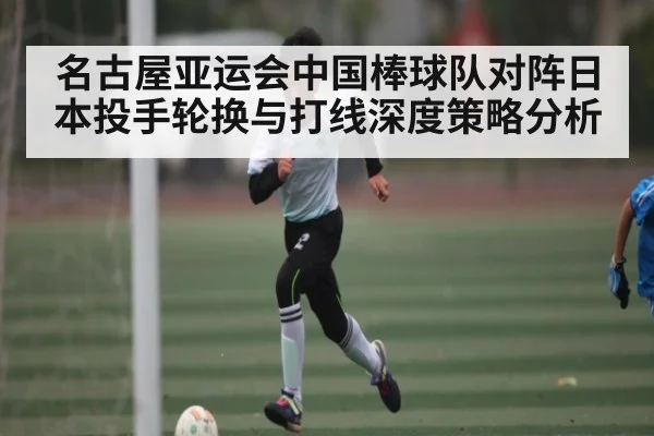 名古屋亚运会中国棒球队对阵日本投手轮换与打线深度策略分析 - kaiyun