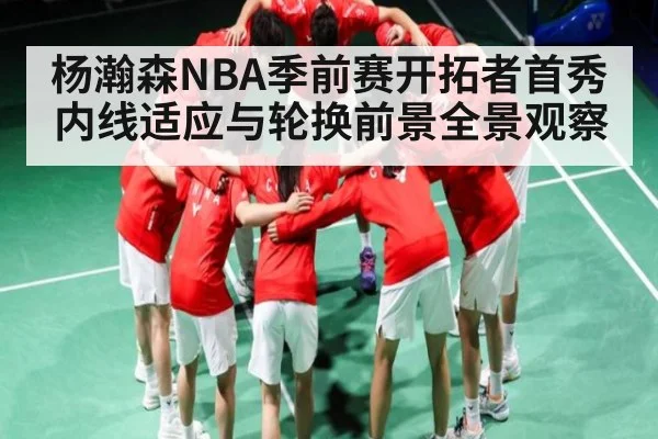 杨瀚森NBA季前赛开拓者首秀内线适应与轮换前景全景观察 | kaiyun