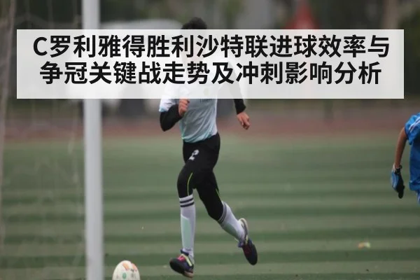 C罗利雅得胜利沙特联进球效率与争冠关键战走势及冲刺影响分析 - kaiyun